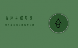 合同公证怎么个手续（合同公证怎么公证）