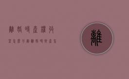 离婚时产权收益怎么分割（离婚时财产怎么划分）