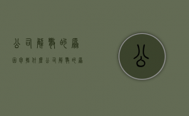 公司解散的原因包括什么（公司解散的原因和程序）