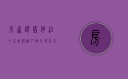 房产证原件给中介会被过户到其他人名下吗?（房产证提供给中介有影响吗）