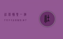 社保补缴一个月要多少？（社保补缴1个月有何影响）