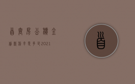 首套房公积金贷款利率是多少2021（首套房公积金贷款期限是多久）