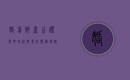 婚前财产公证需要的材料是什么（办理婚后财产公证应该准备的材料及程序）