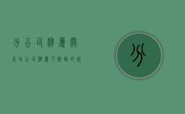 分公司隶属关系（分公司隶属于总部的说明怎么写）