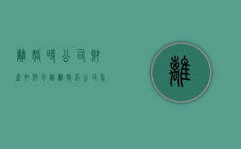 离婚时公司财产如何分割（离婚后公司怎么分割财产）