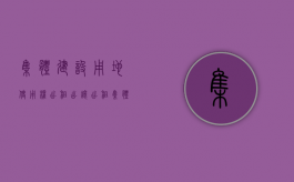 集体建设用地使用权出租（出让、出租集体经营性建设用地怎么处理）