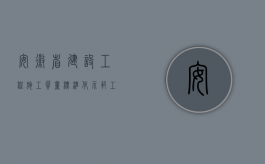 安徽省建设工程施工质量标准化示范工程实施细则（安徽省建设工程质量管理规定是什么？）