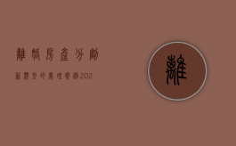 离婚房产分割新类型的处理案例（2021离婚房产分割）