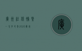 广州社保补缴一次多少年（2020广州社保补缴最长补缴时间）