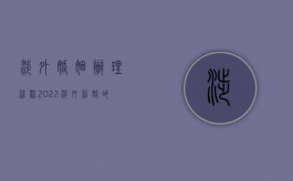 涉外婚姻办理流程（2022涉外结婚的条件、所需材料、程序及注意事项）