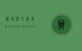 办理涉外继承权公证,当事人需要提交什么证明材料（办理涉外继承权公证,当事人需要提交什么证明材料）