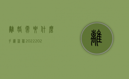 离婚需要什么手续 流程2022（2022协议离婚的办理手续是怎样的）