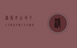 清算母公司子公司能否存续（子公司清算会计处理办法）