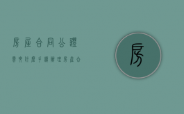 房屋合同公证需要什么手续（办理房产合同公证的具体步骤是什么）