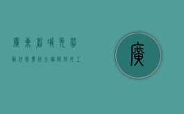 广东省减免劳动仲裁费用 大幅降低打工族维权成本（广东省劳动仲裁法律规定）