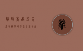 离婚商品房怎么分（离婚时房产怎样分割）