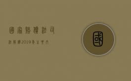 国家赔偿法司法解释2019年主要内容有哪些（国家赔偿法释论）