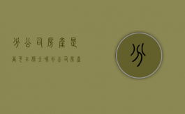 分公司房产是否可以保全呢（分公司房产是否可以保全抵押）