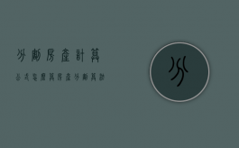 分割房产计算公式怎么算（房产分割算法）