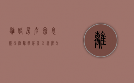 离婚房产会怎样分割（离婚房产以什么方式分割最好）