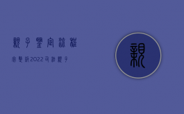 亲子鉴定流程完整版（2022司法亲子鉴定规范流程）