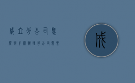 成立分公司怎么办手续（办理分公司需要什么手续）