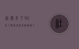 社保交了30年了,没到退休年龄辞职了怎么办（社保够30年能退休吗?）