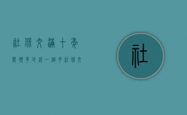 社保交满十年能领多少钱一个月（社保交满15年后可以停交吗）