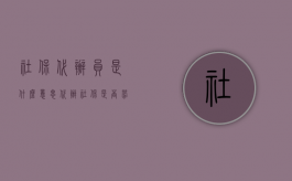 社保代办员是什么意思（代办社保是否劳动关系？）