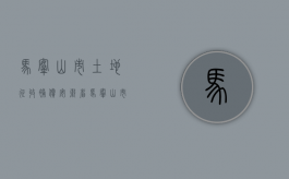 马鞍山市土地征收补偿（安徽省马鞍山市区征地补偿标准）