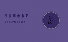 房产继承新政策消息2021（房产继承最新政策2020）