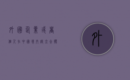 外国企业或者个人在中国境内设立合伙企业管理办法（外国人在中国合伙开公司）