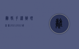 离婚手续办理流程2021（2022诉讼离婚都要哪些手续）