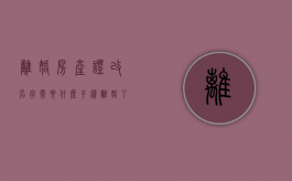 离婚房产证改名字需要什么手续（离婚了房产证更名）