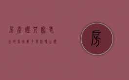 房产证只写老公的名字妻子有份吗（公证处公证一次多少钱）