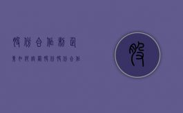 股份合作制企业如何设置股份（股份合作企业是什么意思）