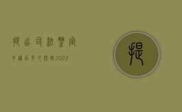 提出司法鉴定申请后多久开始（2022司法鉴定时效是多久,司法鉴定复核程序是怎样的）