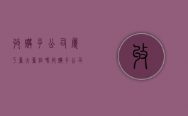 收购子公司属于重大重组吗（收购子公司属于重大重组吗为什么）