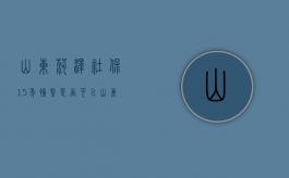 山东菏泽社保15年补缴是否可以（山东省交够十五年能领多少钱）