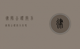 律师公证效力（律师公证效力高吗）