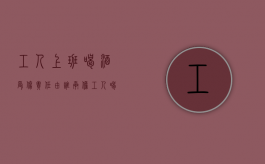 工人上班喝酒受伤责任由谁承担（工人喝酒受伤算工伤吗怎么赔偿）