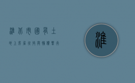 淮北市国有土地上房屋征收与补偿暂行办法（安徽省淮南市毛集实验区征地补偿标准）