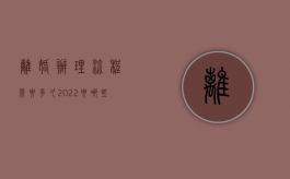 离婚办理流程需要多久（2022要哪些证件办理离婚手续）