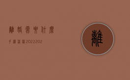 离婚需要什么手续 流程2022（2022年离婚手续需要带什么证件）