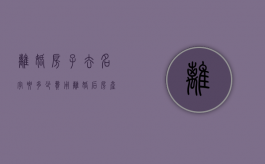 离婚房子去名字要多少费用（离婚后房产证去名字,房子算几年）