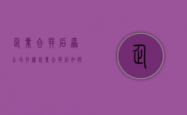 企业合并后原公司存续（企业合并后如何签订劳动合同）