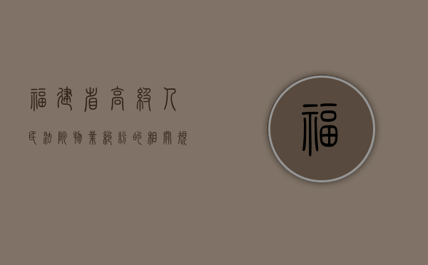 福建省高级人民法院物业纠纷的相关规定是怎样的（福建省物业管理条例实施细则）