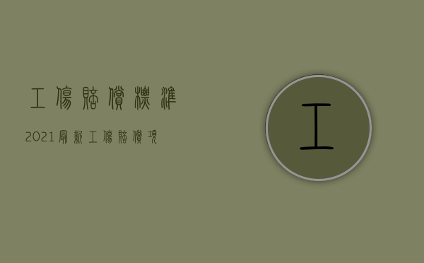 工伤赔偿标准2021最新工伤赔偿项目（2022员工受伤后工伤赔偿项目有哪些）