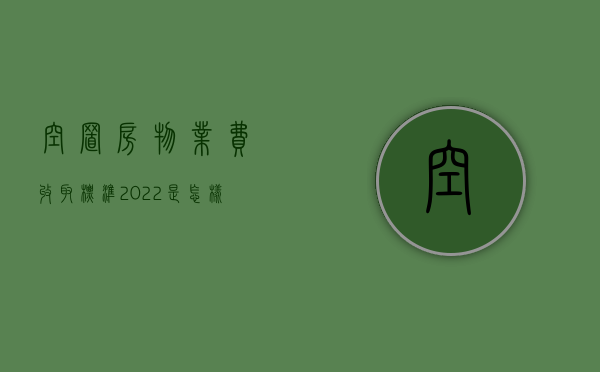 空置房物业费收取标准2022是怎样的？（空置房的物业费收取标准）