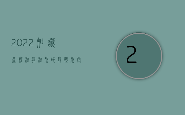 2022知识产权法律法规的具体规定有哪些（2022知识产权法律法规的具体规定有哪些）